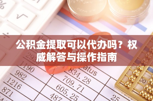 永昌公积金提取可以代办吗？权威解答与操作指南