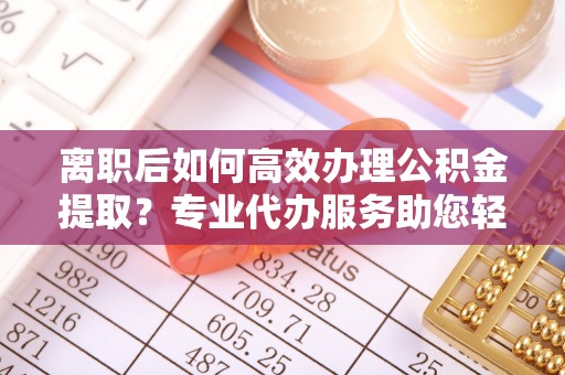 永昌离职后如何高效办理公积金提取？专业代办服务助您轻松搞定