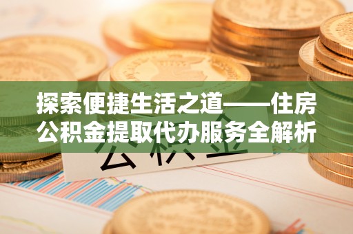 永昌探索便捷生活之道——住房公积金提取代办服务全解析