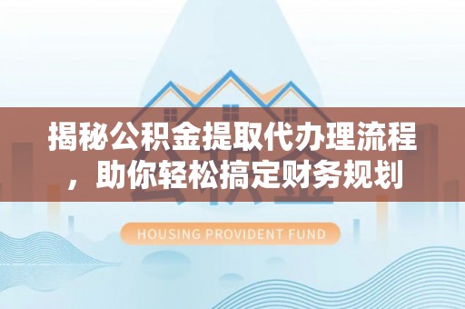 永昌揭秘公积金提取代办理流程，助你轻松搞定财务规划