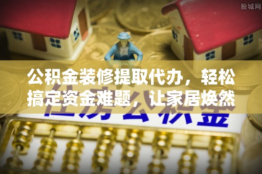 永昌公积金装修提取代办，轻松搞定资金难题，让家居焕然一新