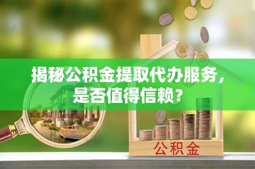 永昌揭秘公积金提取代办服务，是否值得信赖？