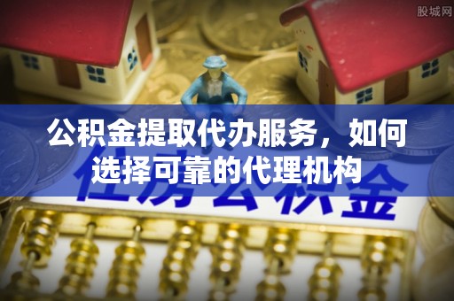 永昌公积金提取代办服务，如何选择可靠的代理机构