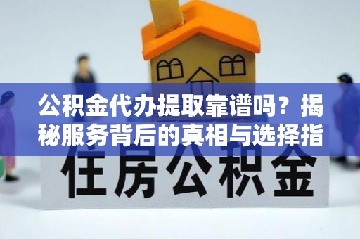 永昌公积金代办提取靠谱吗？揭秘服务背后的真相与选择指南