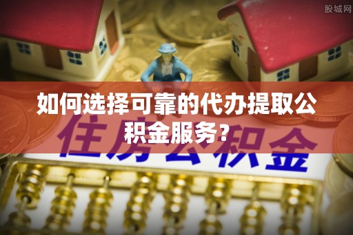 永昌如何选择可靠的代办提取公积金服务？