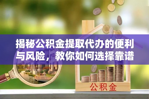 永昌揭秘公积金提取代办的便利与风险，教你如何选择靠谱服务