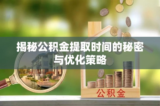 永昌揭秘公积金提取时间的秘密与优化策略
