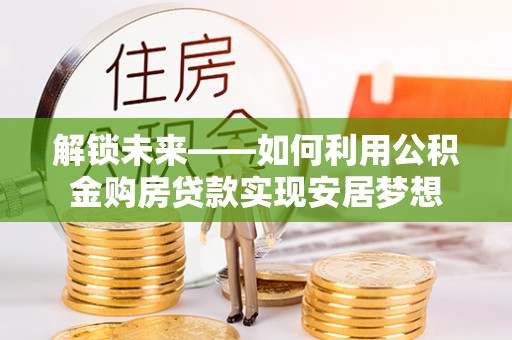 永昌解锁未来——如何利用公积金购房贷款实现安居梦想