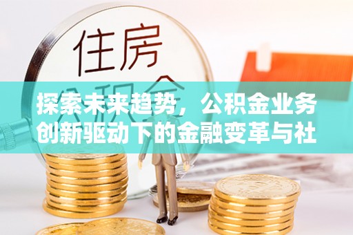 永昌探索未来趋势，公积金业务创新驱动下的金融变革与社会价值