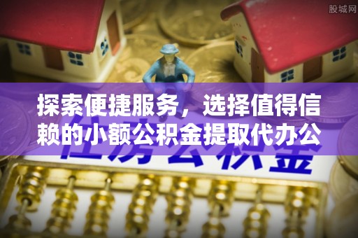 永昌探索便捷服务，选择值得信赖的小额公积金提取代办公司