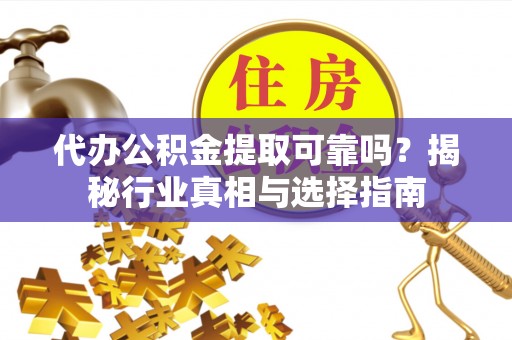 永昌代办公积金提取可靠吗？揭秘行业真相与选择指南