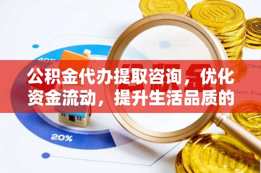 永昌公积金代办提取咨询，优化资金流动，提升生活品质的明智选择