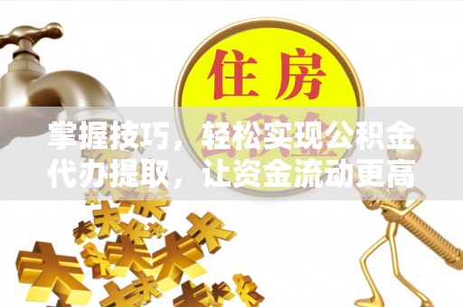 永昌掌握技巧，轻松实现公积金代办提取，让资金流动更高效