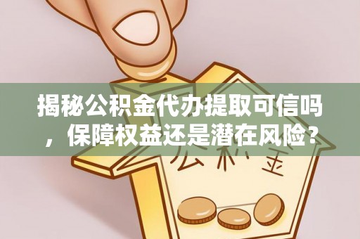 永昌揭秘公积金代办提取可信吗，保障权益还是潜在风险？