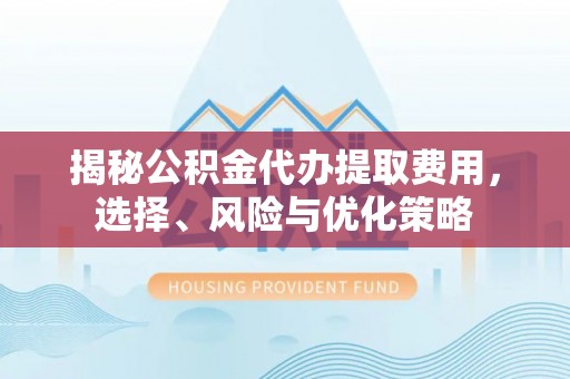 永昌揭秘公积金代办提取费用，选择、风险与优化策略