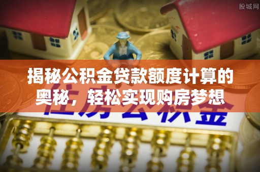 永昌揭秘公积金贷款额度计算的奥秘，轻松实现购房梦想