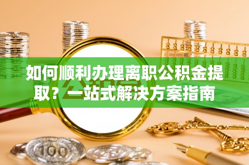 永昌如何顺利办理离职公积金提取？一站式解决方案指南
