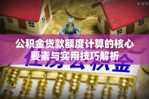永昌公积金贷款额度计算的核心要素与实用技巧解析