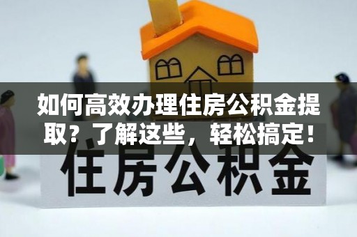 永昌如何高效办理住房公积金提取？了解这些，轻松搞定！