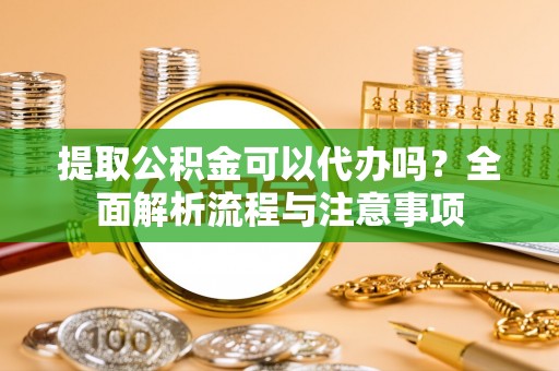 永昌提取公积金可以代办吗？全面解析流程与注意事项