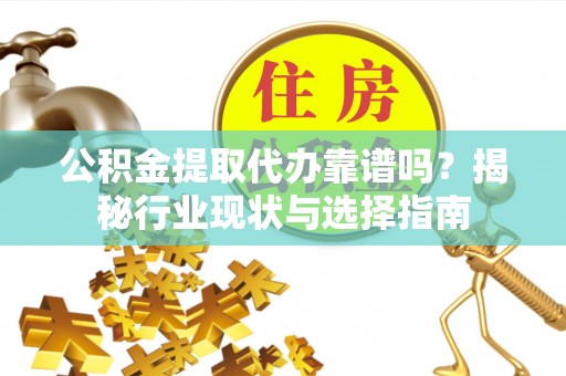 永昌公积金提取代办靠谱吗？揭秘行业现状与选择指南