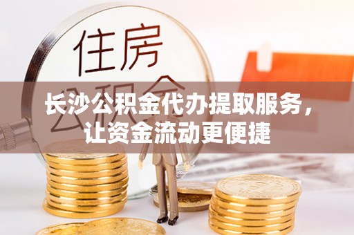 永昌长沙公积金代办提取服务，让资金流动更便捷