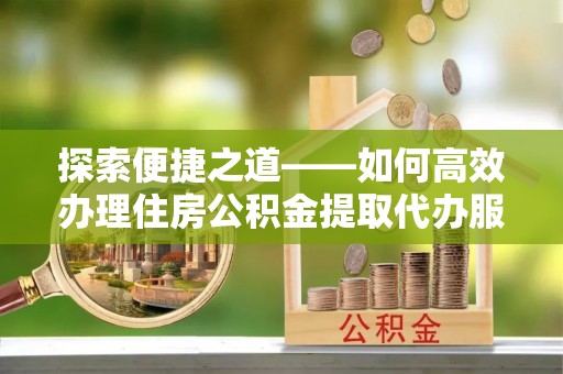 永昌探索便捷之道——如何高效办理住房公积金提取代办服务