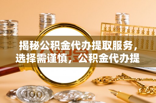 永昌揭秘公积金代办提取服务，选择需谨慎，公积金代办提取靠谱吗？