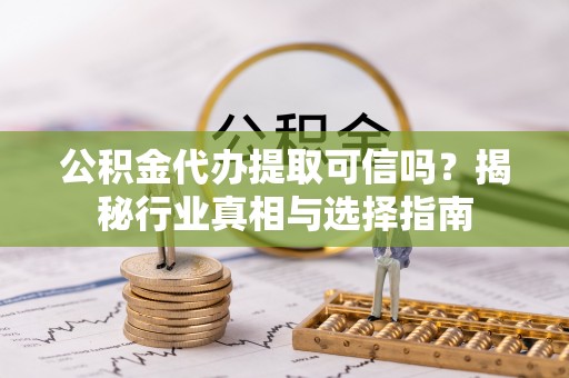 永昌公积金代办提取可信吗？揭秘行业真相与选择指南