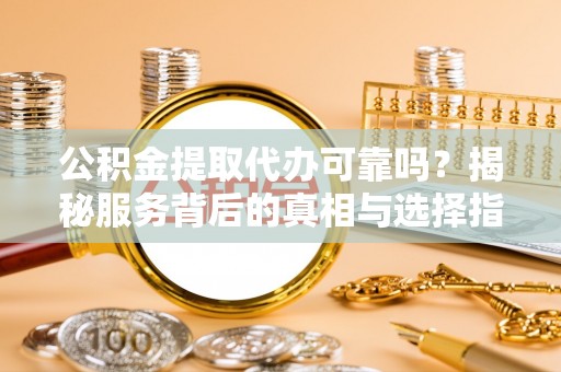 永昌公积金提取代办可靠吗？揭秘服务背后的真相与选择指南
