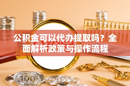 永昌公积金可以代办提取吗？全面解析政策与操作流程