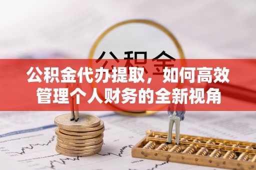 永昌公积金代办提取，如何高效管理个人财务的全新视角