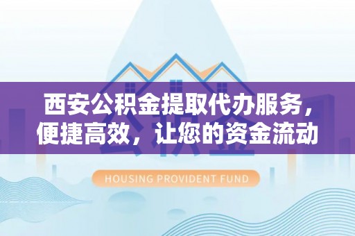 永昌西安公积金提取代办服务，便捷高效，让您的资金流动更灵活