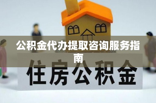 永昌公积金代办提取咨询服务指南