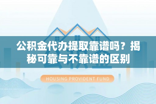 永昌公积金代办提取靠谱吗？揭秘可靠与不靠谱的区别