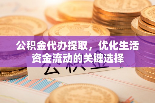 永昌公积金代办提取，优化生活资金流动的关键选择