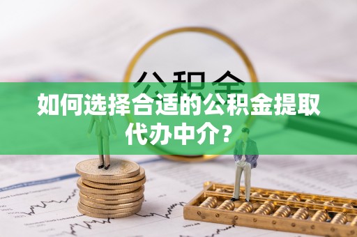 永昌如何选择合适的公积金提取代办中介？