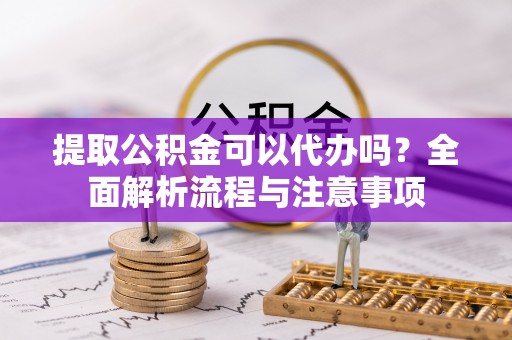 永昌提取公积金可以代办吗？全面解析流程与注意事项