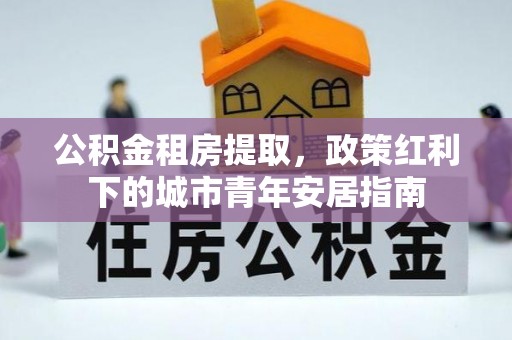 永昌公积金租房提取，政策红利下的城市青年安居指南