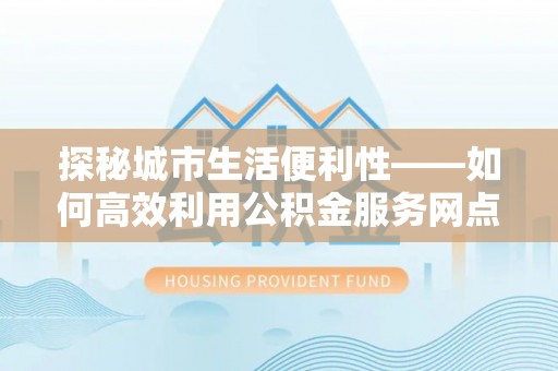 永昌探秘城市生活便利性——如何高效利用公积金服务网点查询工具