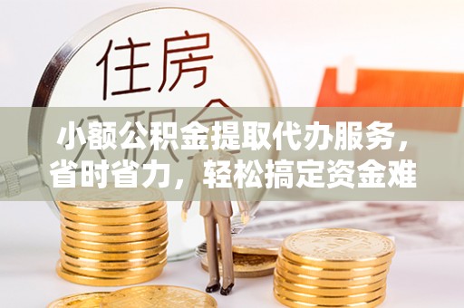 永昌小额公积金提取代办服务，省时省力，轻松搞定资金难题