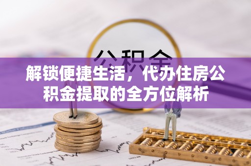 永昌解锁便捷生活，代办住房公积金提取的全方位解析