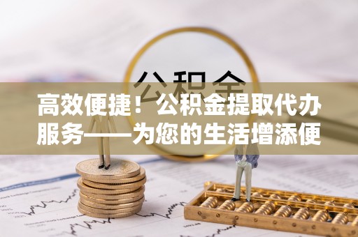 永昌高效便捷！公积金提取代办服务——为您的生活增添便利