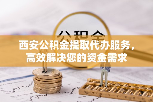 永昌西安公积金提取代办服务，高效解决您的资金需求