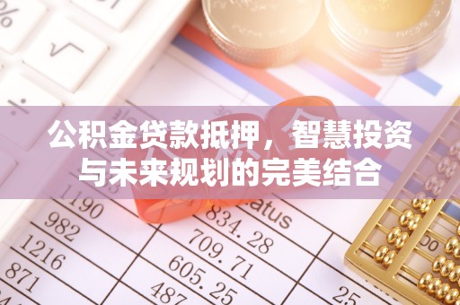 永昌公积金贷款抵押，智慧投资与未来规划的完美结合