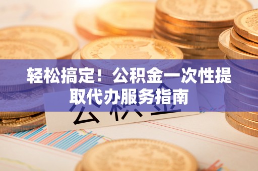 永昌轻松搞定！公积金一次性提取代办服务指南