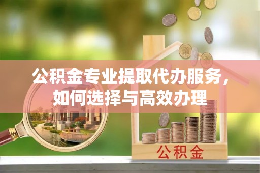永昌公积金专业提取代办服务，如何选择与高效办理