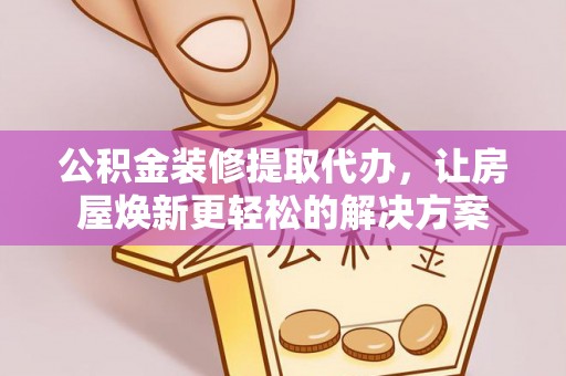 永昌公积金装修提取代办，让房屋焕新更轻松的解决方案
