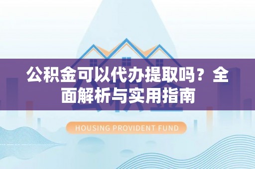 永昌公积金可以代办提取吗？全面解析与实用指南
