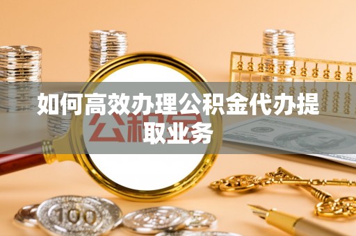 永昌如何高效办理公积金代办提取业务